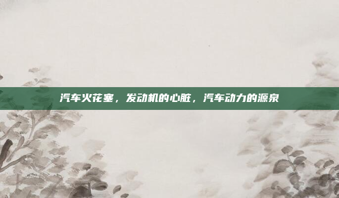 汽车火花塞，发动机的心脏，汽车动力的源泉