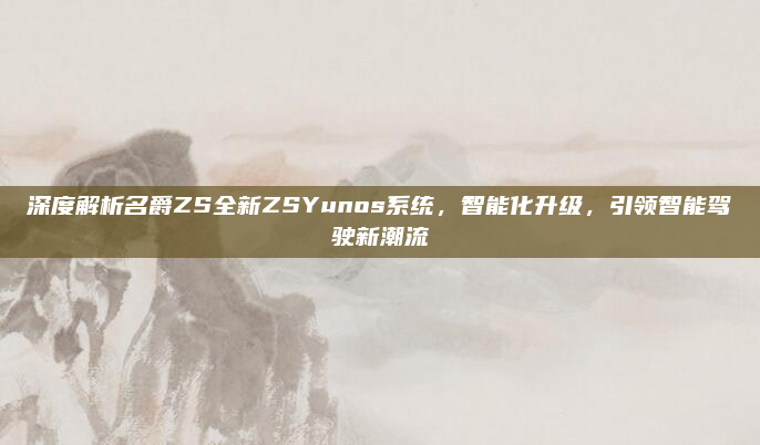 深度解析名爵ZS全新ZSYunos系统，智能化升级，引领智能驾驶新潮流