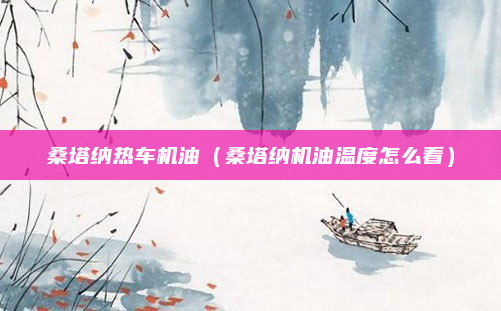 桑塔纳热车机油（桑塔纳机油温度怎么看）