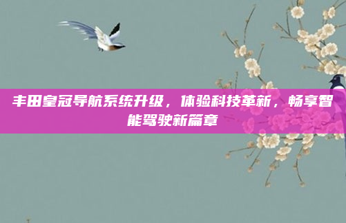 丰田皇冠导航系统升级，体验科技革新，畅享智能驾驶新篇章