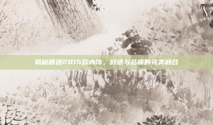 揭秘朗逸2015款内饰,舒适与品质的完美融合