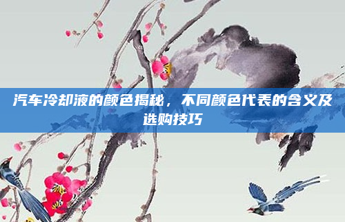 汽车冷却液的颜色揭秘,不同颜色代表的含义及选购技巧