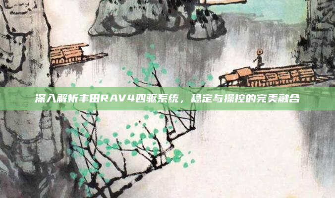 深入解析丰田RAV4四驱系统,稳定与操控的完美融合