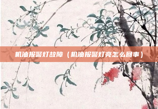 机油报警灯故障（机油报警灯亮怎么回事）