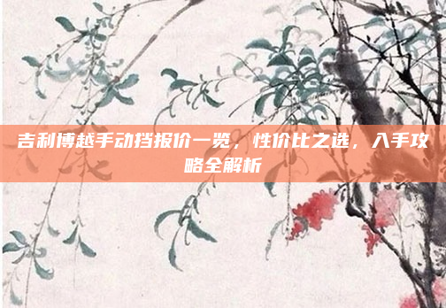 吉利博越手动挡报价一览，性价比之选，入手攻略全解析
