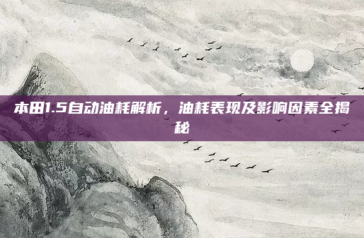 本田1.5自动油耗解析，油耗表现及影响因素全揭秘