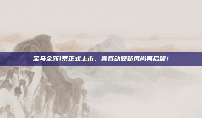 宝马全新1系正式上市，青春动感新风尚再启程！