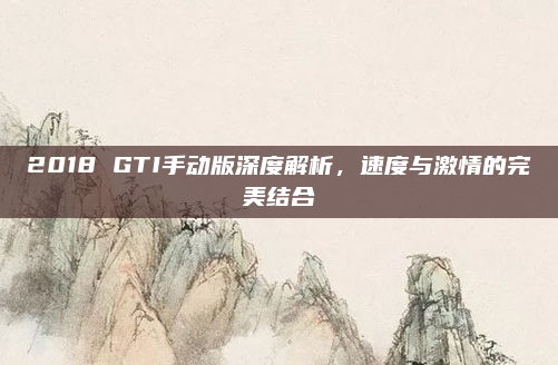 2018 GTI手动版深度解析,速度与激情的完美结合