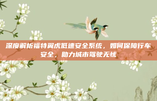 深度解析福特翼虎低速安全系统，如何保障行车安全，助力城市驾驶无忧
