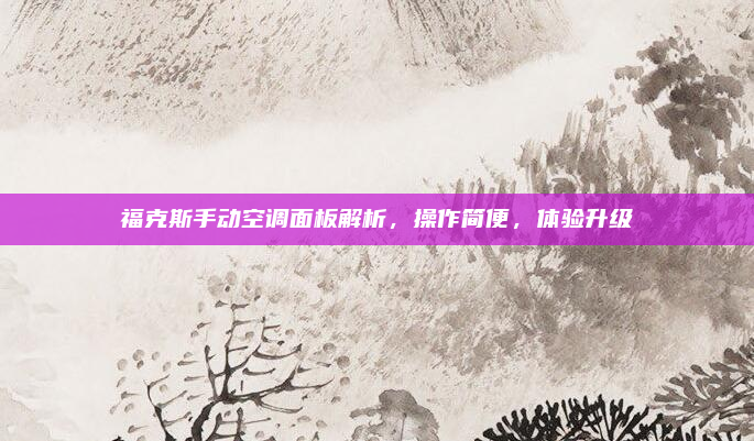 福克斯手动空调面板解析,操作简便,体验升级
