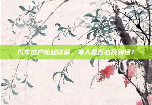 汽车过户流程详解，本人是否必须到场？