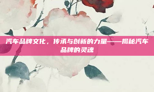 汽车品牌文化，传承与创新的力量——揭秘汽车品牌的灵魂