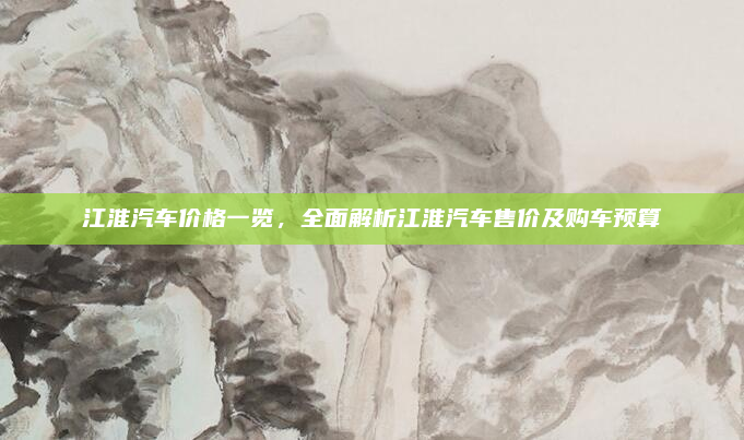 江淮汽车价格一览,全面解析江淮汽车售价及购车预算