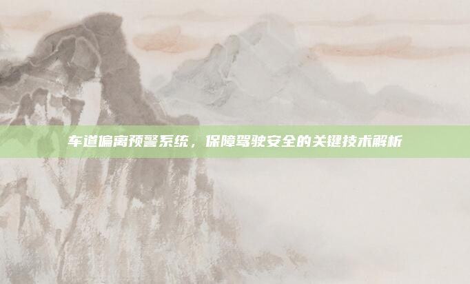 车道偏离预警系统，保障驾驶安全的关键技术解析