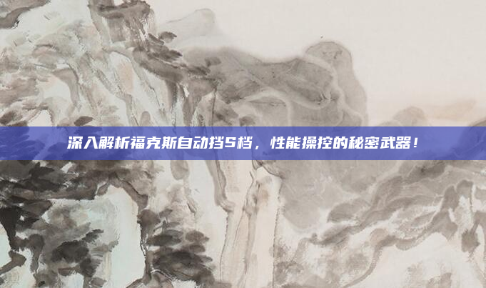 深入解析福克斯自动挡S档,性能操控的秘密武器!