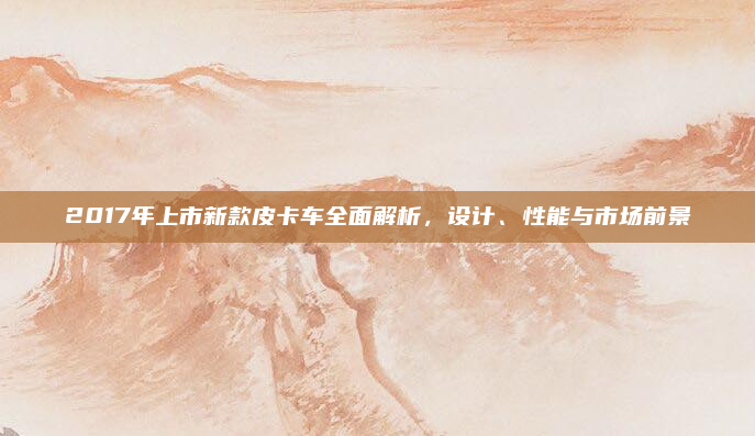 2017年上市新款皮卡车全面解析，设计、性能与市场前景