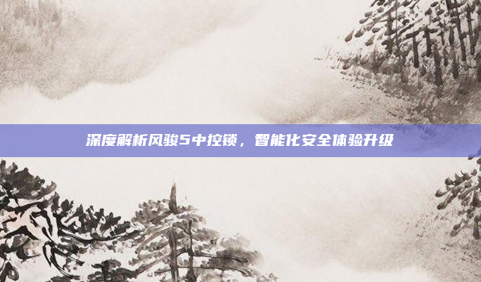 深度解析风骏5中控锁，智能化安全体验升级