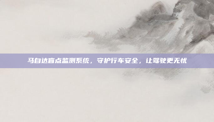 马自达盲点监测系统,守护行车安全,让驾驶更无忧