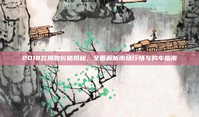 2018款狮跑价格揭秘，全面解析市场行情与购车指南