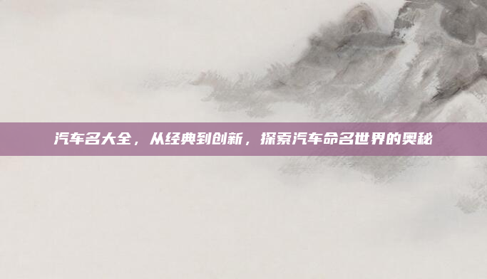 汽车名大全,从经典到创新,探索汽车命名世界的奥秘