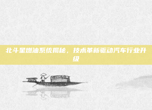 北斗星燃油系统揭秘,技术革新驱动汽车行业升级