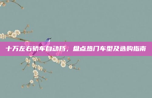 十万左右轿车自动挡,盘点热门车型及选购指南
