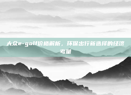 大众e-golf价格解析,环保出行新选择的经济考量