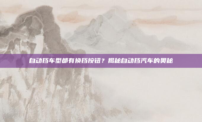 自动挡车型都有换挡按钮？揭秘自动挡汽车的奥秘