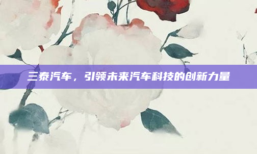 三泰汽车，引领未来汽车科技的创新力量