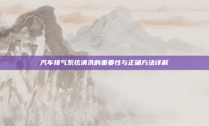 汽车排气系统清洗的重要性与正确方法详解