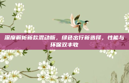深度解析新款混动版,绿色出行新选择,性能与环保双丰收
