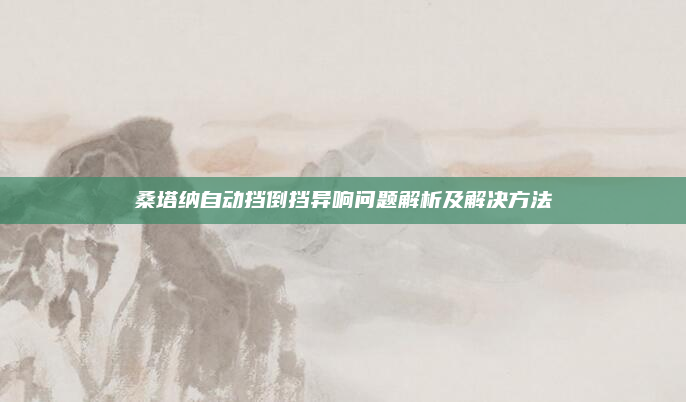 桑塔纳自动挡倒挡异响问题解析及解决方法