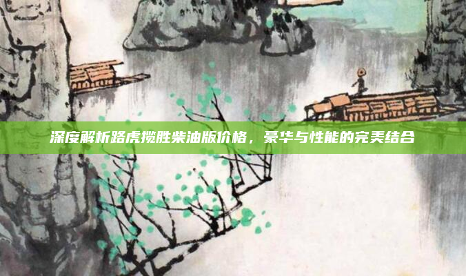 深度解析路虎揽胜柴油版价格,豪华与性能的完美结合