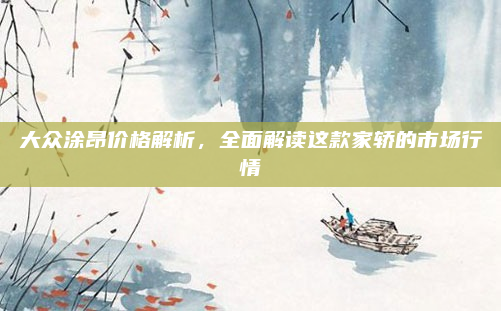 大众涂昂价格解析,全面解读这款家轿的市场行情