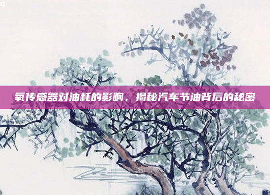 氧传感器对油耗的影响,揭秘汽车节油背后的秘密