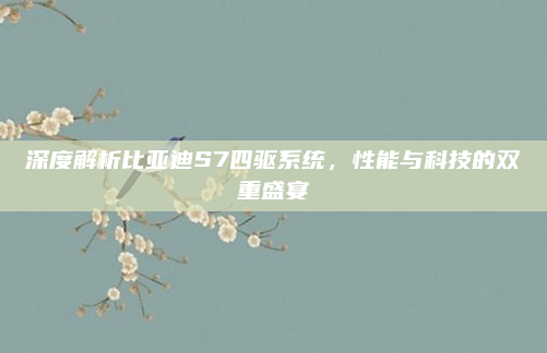 深度解析比亚迪S7四驱系统,性能与科技的双重盛宴