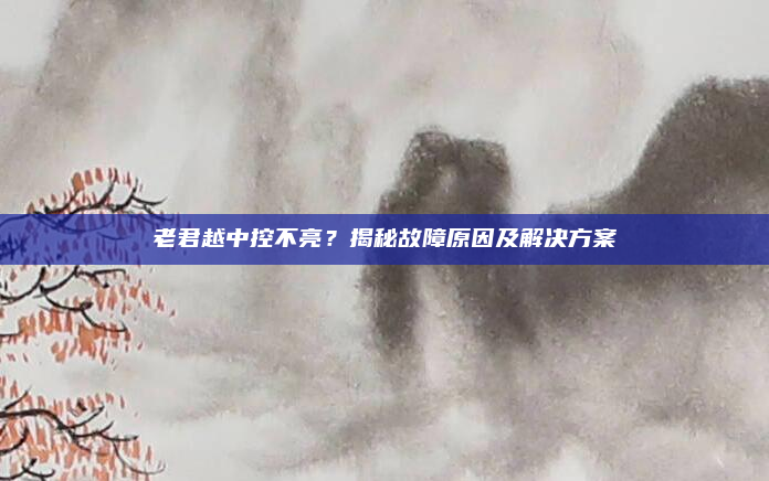 老君越中控不亮?揭秘故障原因及解决方案