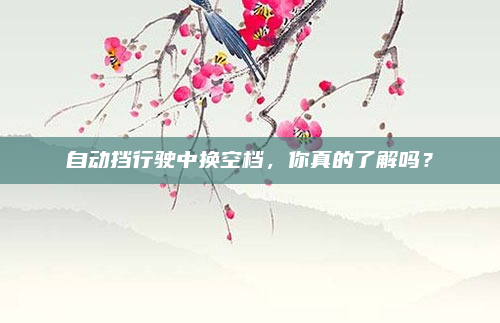 自动挡行驶中换空档，你真的了解吗？