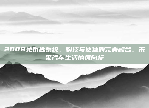 2008免钥匙系统,科技与便捷的完美融合,未来汽车生活的风向标