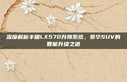 深度解析丰田LX570升降系统,豪华SUV的智能升级之道