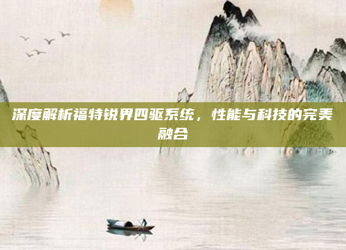 深度解析福特锐界四驱系统,性能与科技的完美融合