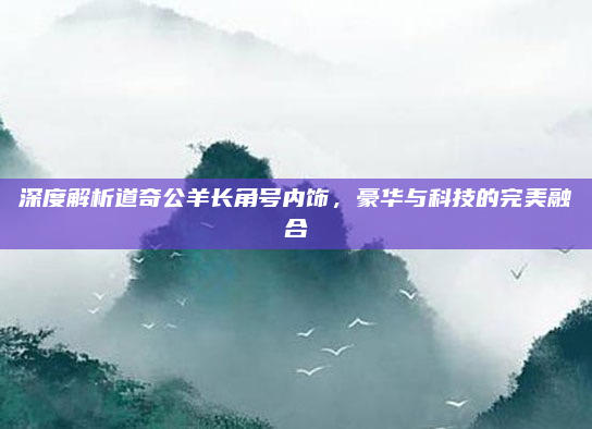 深度解析道奇公羊长角号内饰,豪华与科技的完美融合