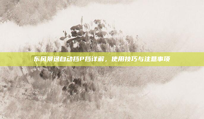 东风景逸自动挡P挡详解,使用技巧与注意事项