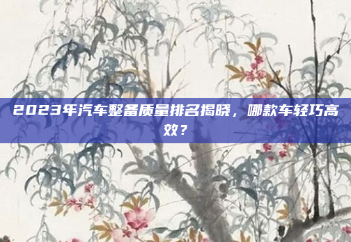 2023年汽车整备质量排名揭晓，哪款车轻巧高效？