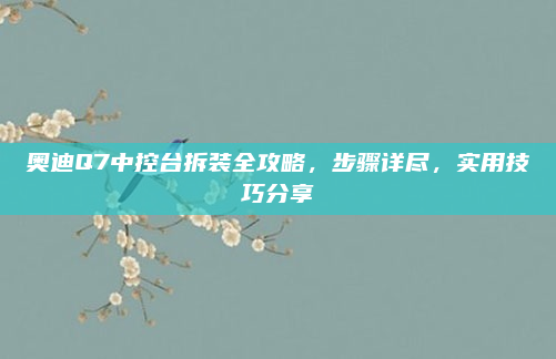 奥迪Q7中控台拆装全攻略,步骤详尽,实用技巧分享