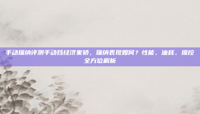 手动瑞纳评测手动挡经济家轿，瑞纳表现如何？性能、油耗、操控全方位解析
