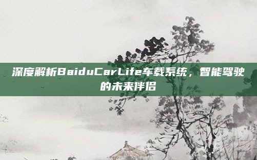 深度解析BaiduCarLife车载系统,智能驾驶的未来伴侣