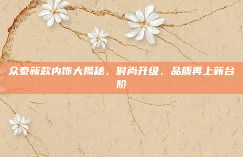 众泰新款内饰大揭秘,时尚升级,品质再上新台阶