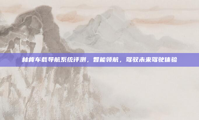 林肯车载导航系统评测,智能领航,驾驭未来驾驶体验
