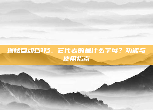 揭秘自动挡1挡,它代表的是什么字母?功能与使用指南